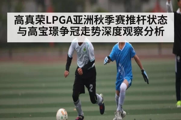 高真荣LPGA亚洲秋季赛推杆状态与高宝璟争冠走势深度观察分析 - BOYUSports